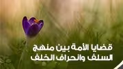 قضايا الأمة بين منهج السلف وانحراف الخلف