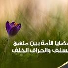 قضايا الأمة بين منهج السلف وانحراف الخلف