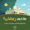 ما بعد رمضان بين الشِّرَّة والفتور